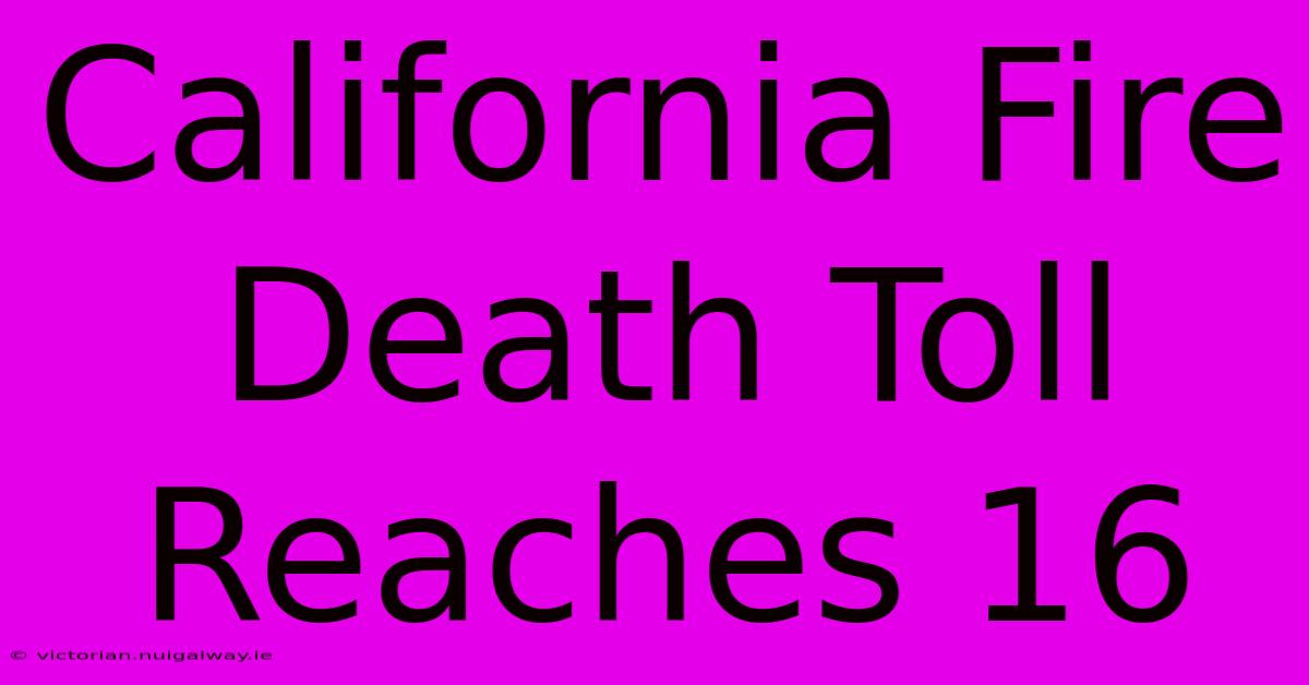 California Fire Death Toll Reaches 16