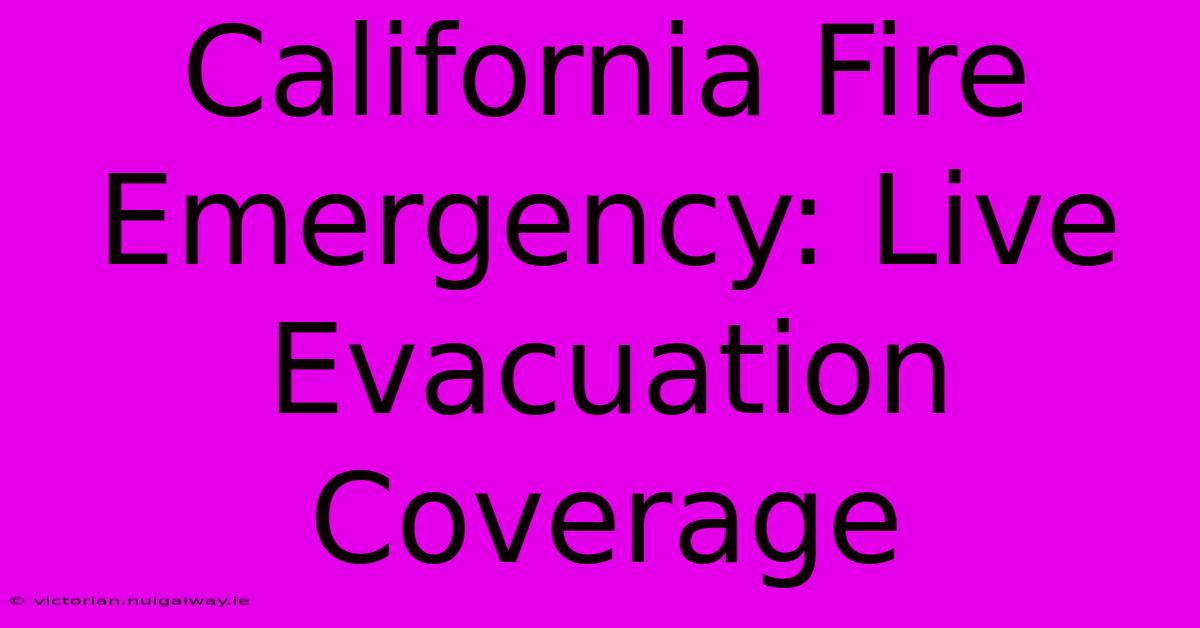 California Fire Emergency: Live Evacuation Coverage