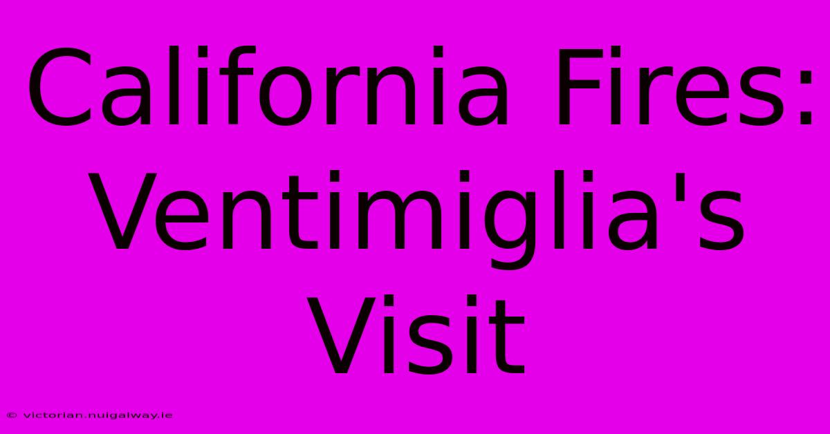 California Fires: Ventimiglia's Visit