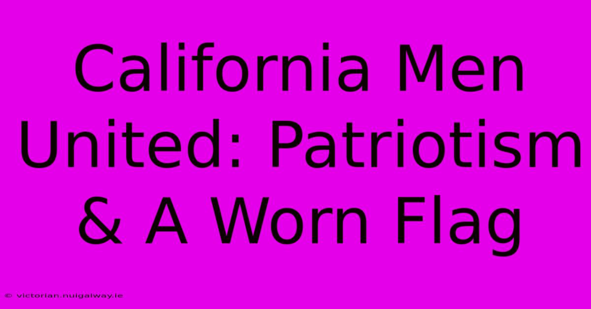 California Men United: Patriotism & A Worn Flag