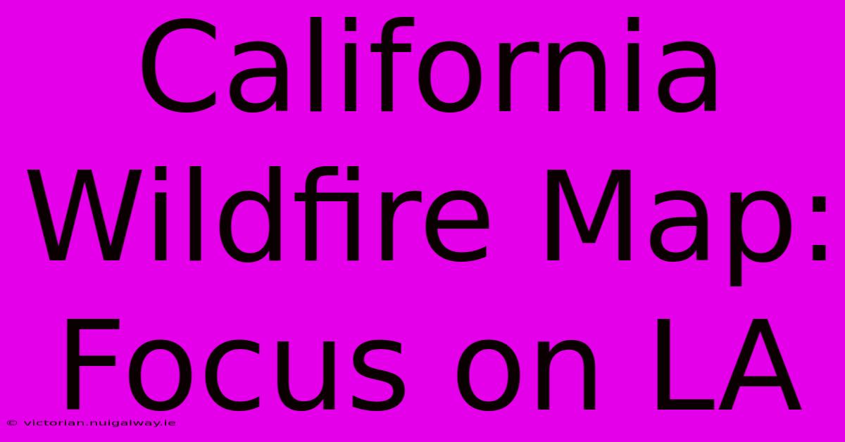 California Wildfire Map: Focus On LA