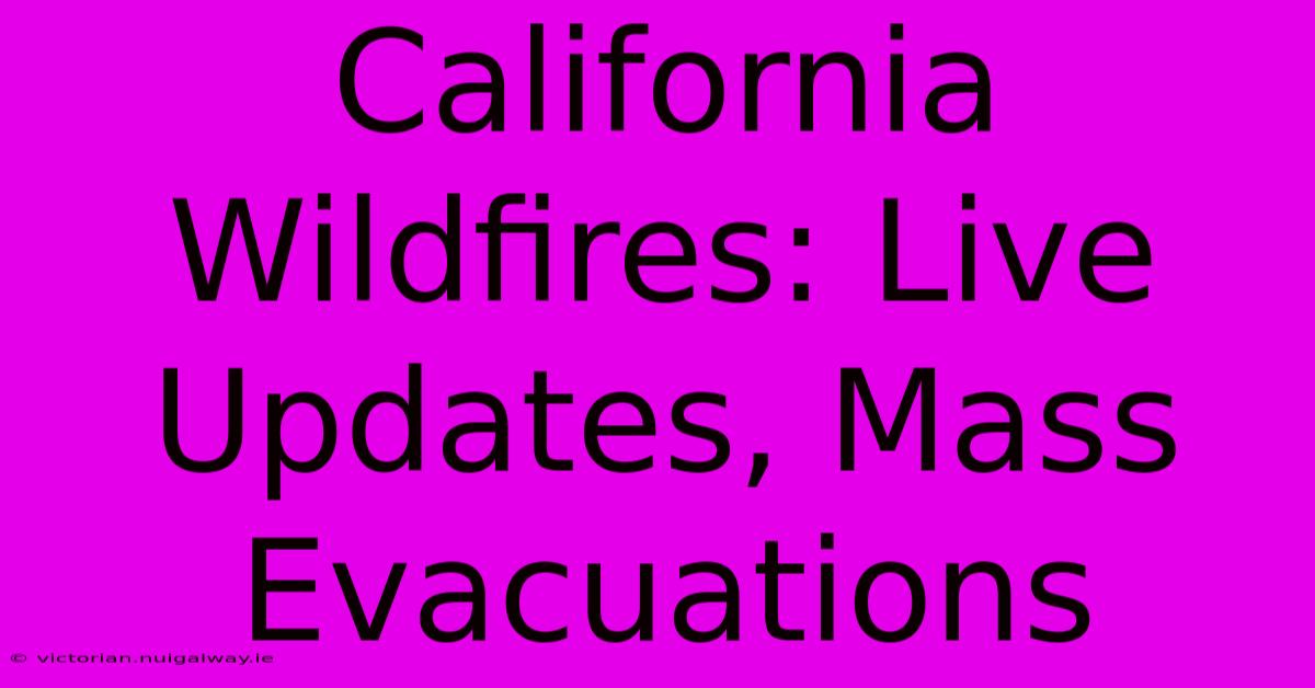 California Wildfires: Live Updates, Mass Evacuations