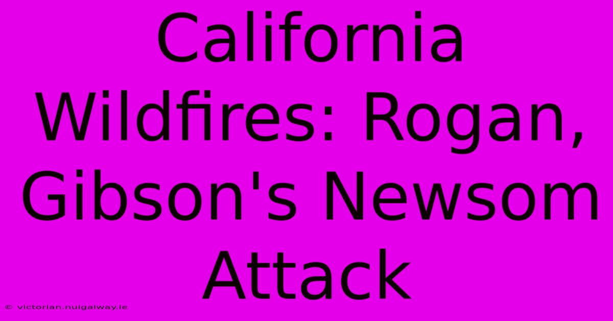 California Wildfires: Rogan, Gibson's Newsom Attack