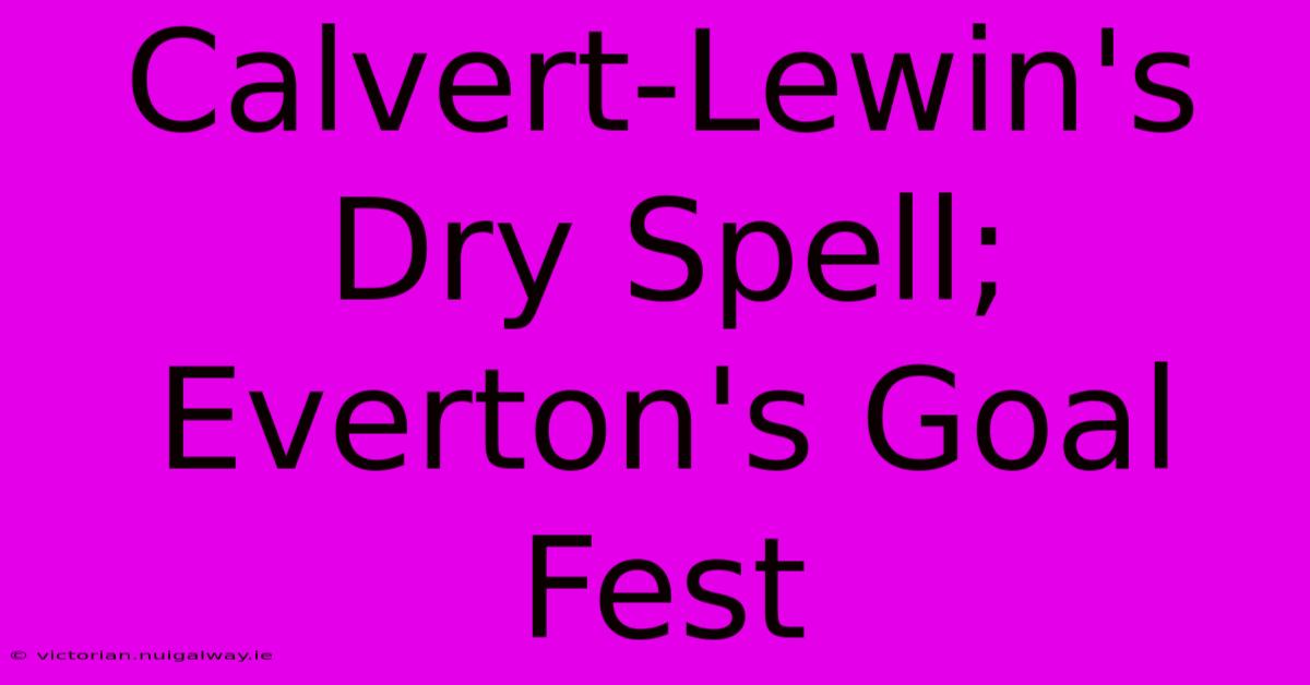 Calvert-Lewin's Dry Spell; Everton's Goal Fest