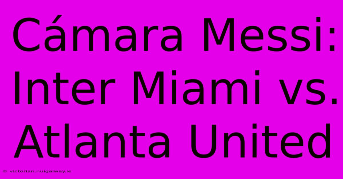 Cámara Messi: Inter Miami Vs. Atlanta United 