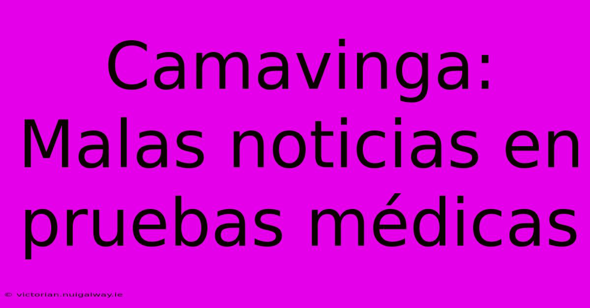 Camavinga: Malas Noticias En Pruebas Médicas