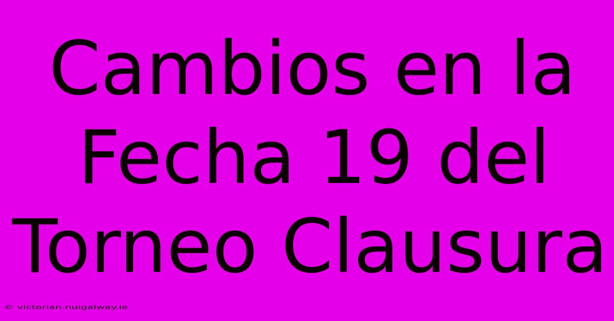 Cambios En La Fecha 19 Del Torneo Clausura