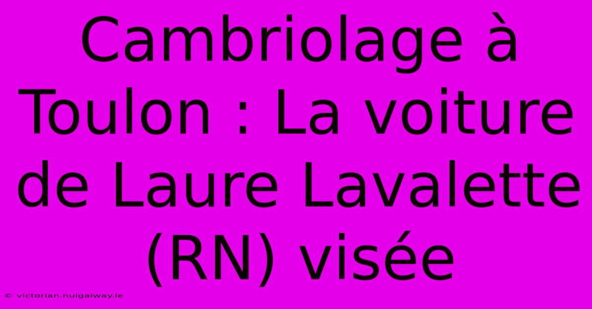 Cambriolage À Toulon : La Voiture De Laure Lavalette (RN) Visée