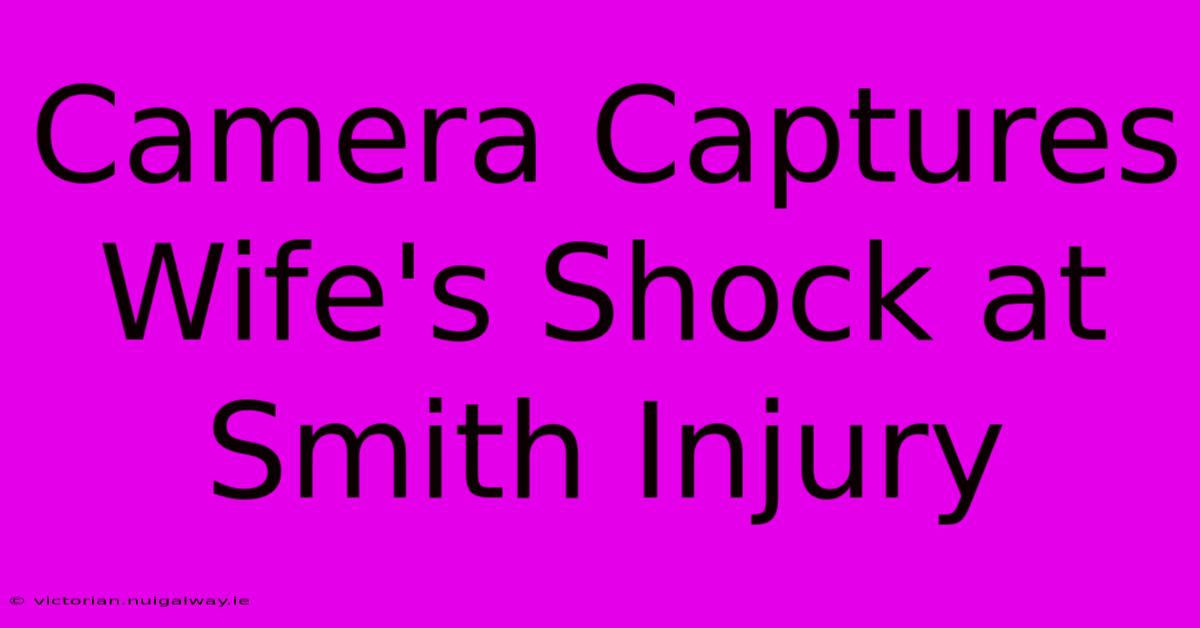 Camera Captures Wife's Shock At Smith Injury