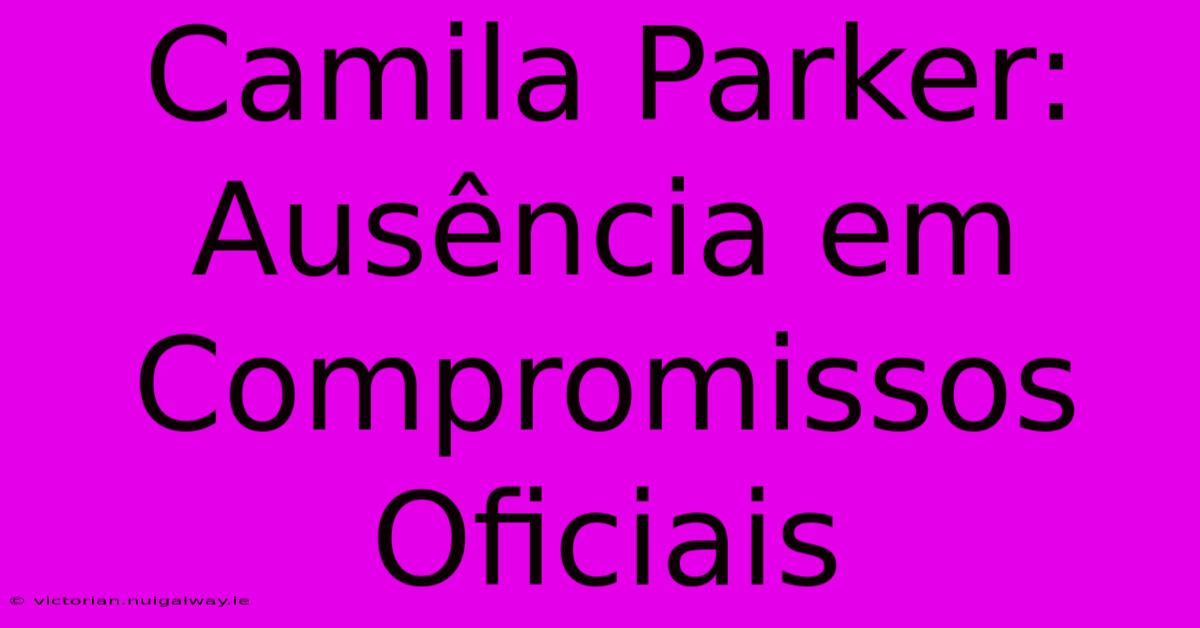 Camila Parker: Ausência Em Compromissos Oficiais