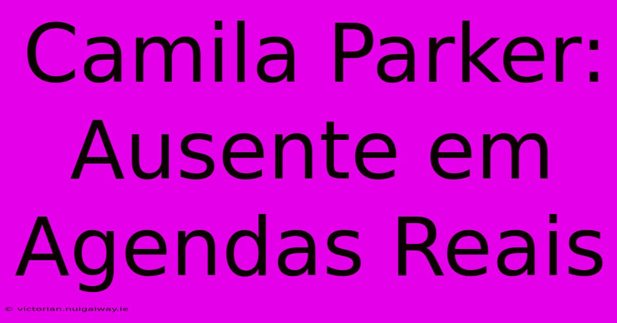 Camila Parker: Ausente Em Agendas Reais