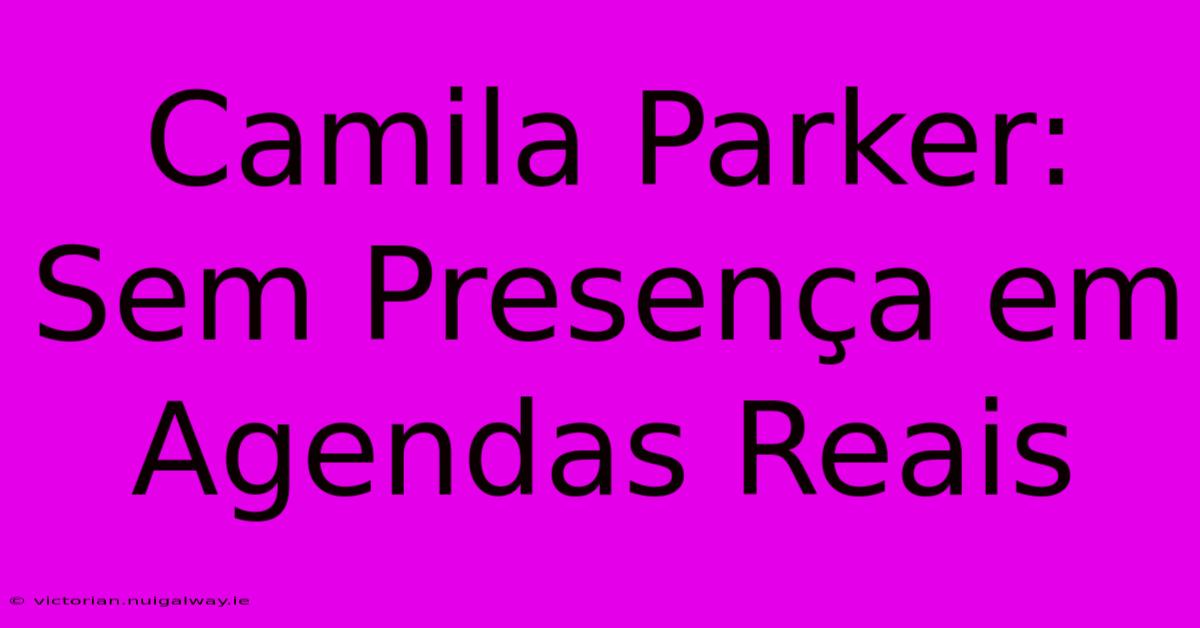 Camila Parker: Sem Presença Em Agendas Reais 