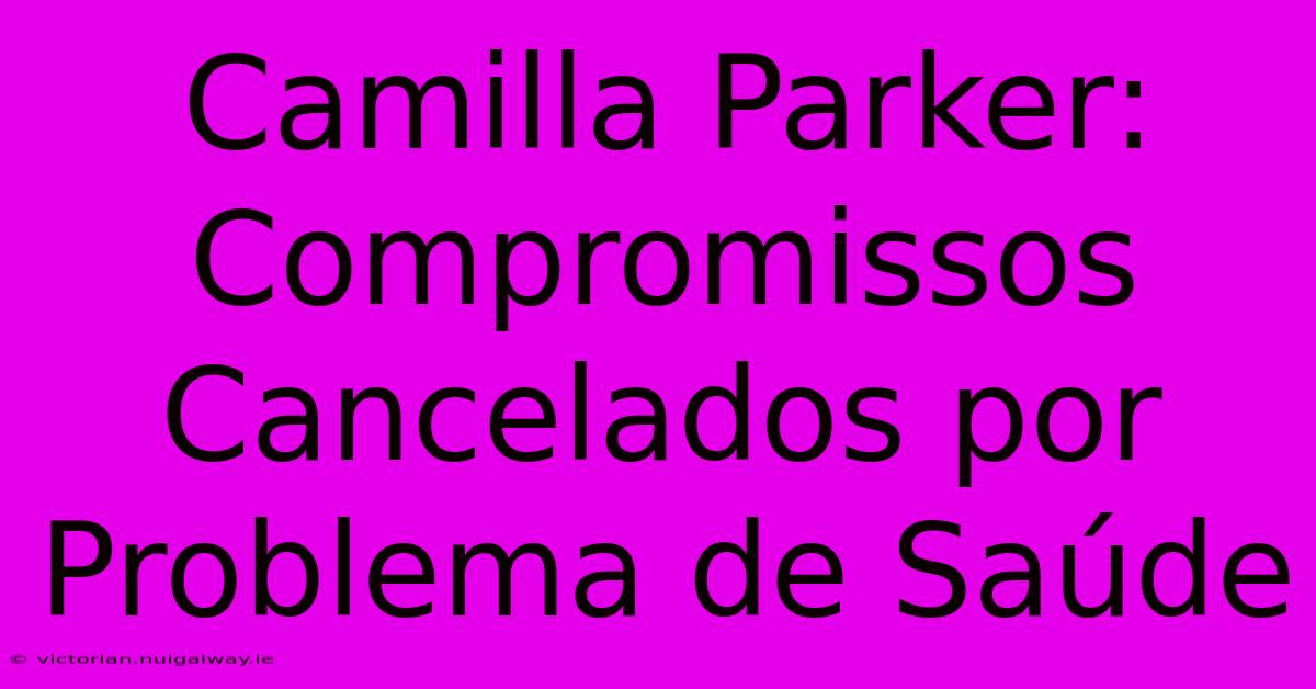 Camilla Parker: Compromissos Cancelados Por Problema De Saúde