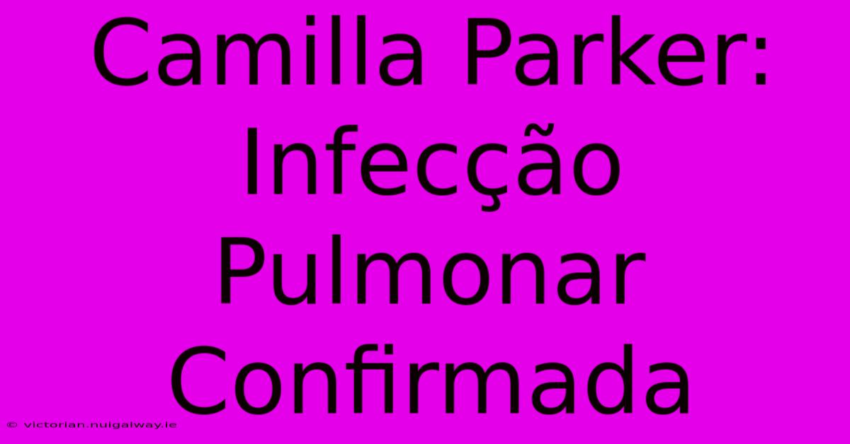 Camilla Parker: Infecção Pulmonar Confirmada