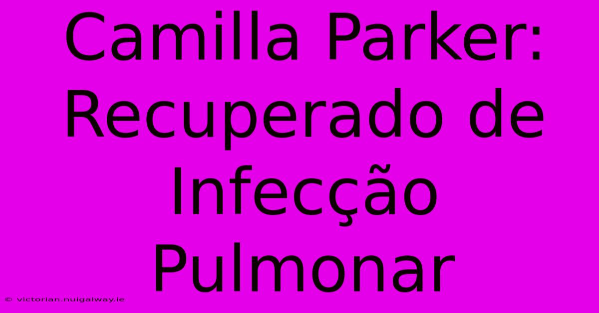 Camilla Parker: Recuperado De Infecção Pulmonar 