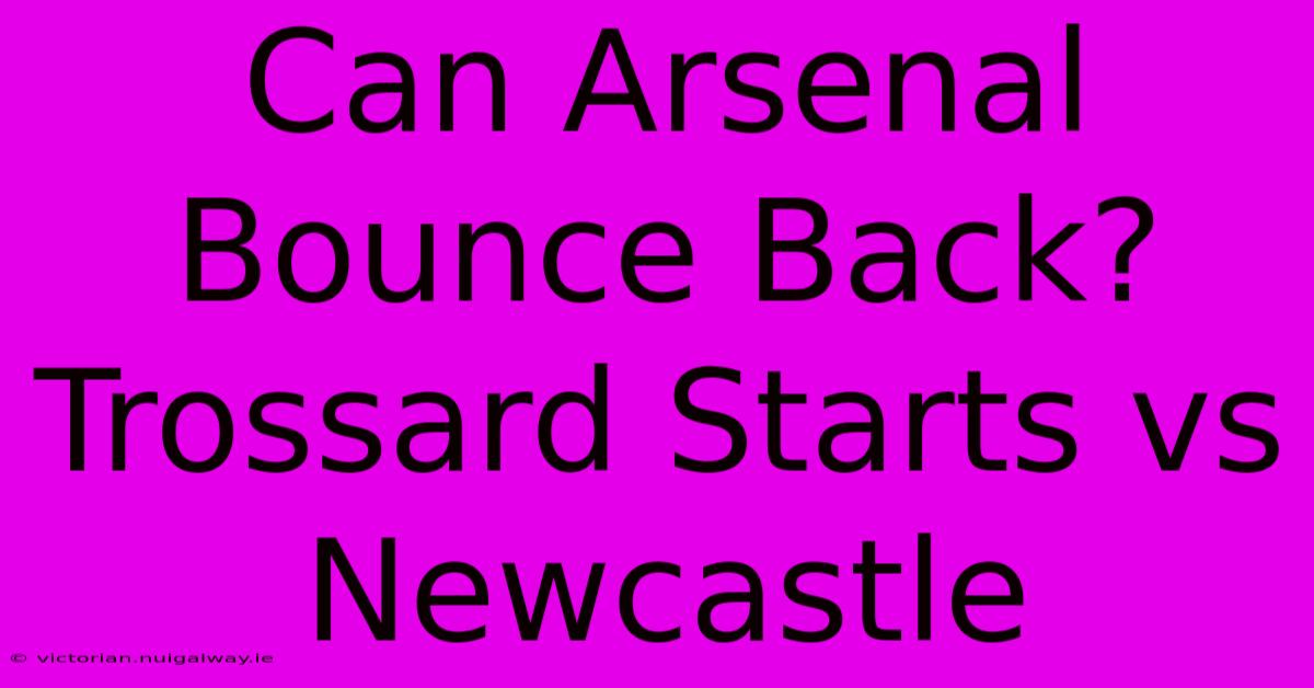 Can Arsenal Bounce Back? Trossard Starts Vs Newcastle 