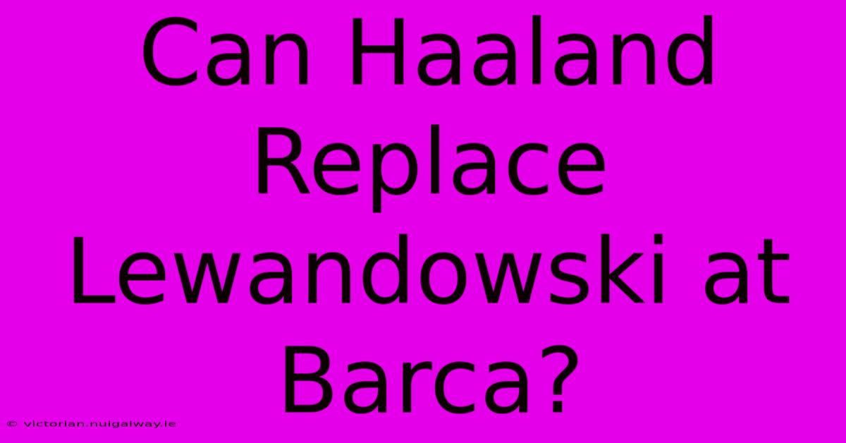 Can Haaland Replace Lewandowski At Barca?