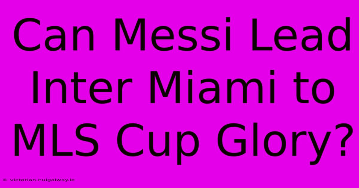 Can Messi Lead Inter Miami To MLS Cup Glory? 