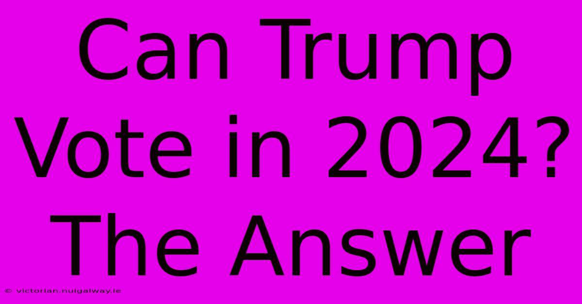 Can Trump Vote In 2024? The Answer