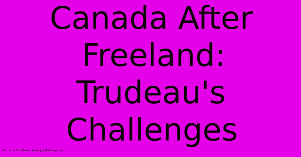 Canada After Freeland: Trudeau's Challenges