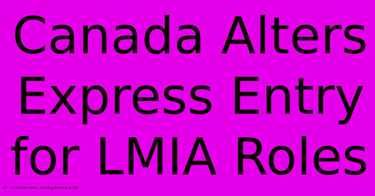 Canada Alters Express Entry For LMIA Roles