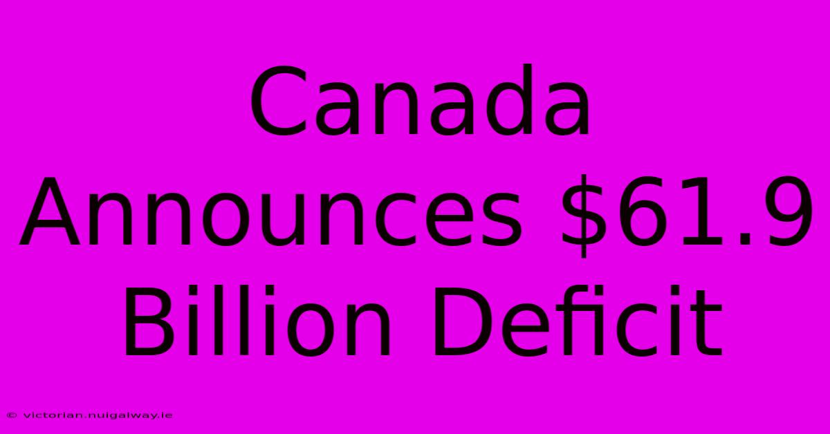 Canada Announces $61.9 Billion Deficit