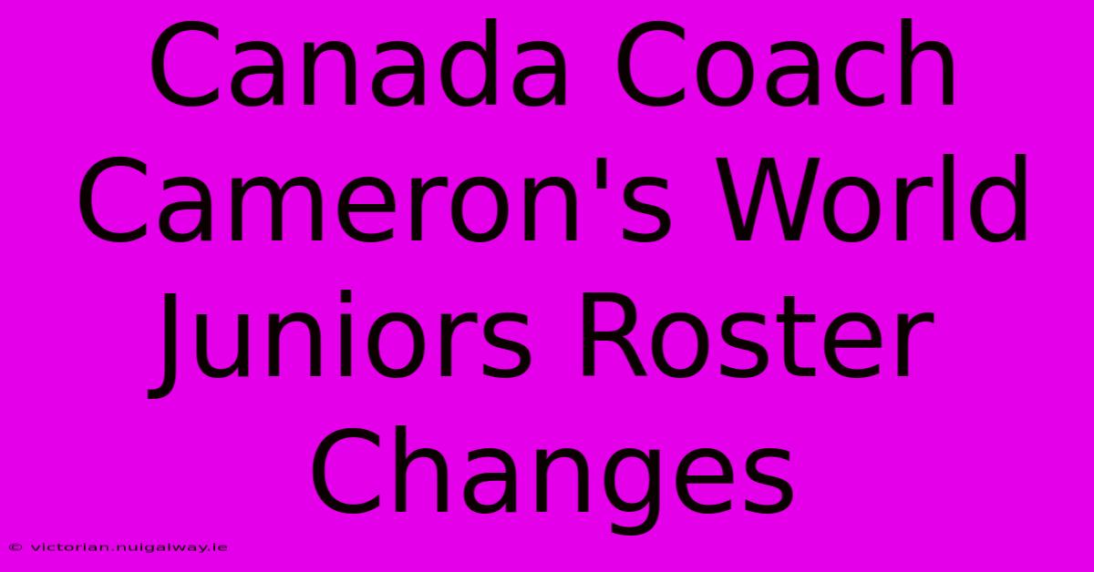 Canada Coach Cameron's World Juniors Roster Changes