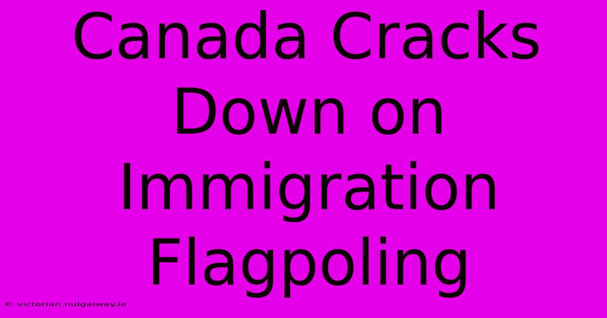 Canada Cracks Down On Immigration Flagpoling