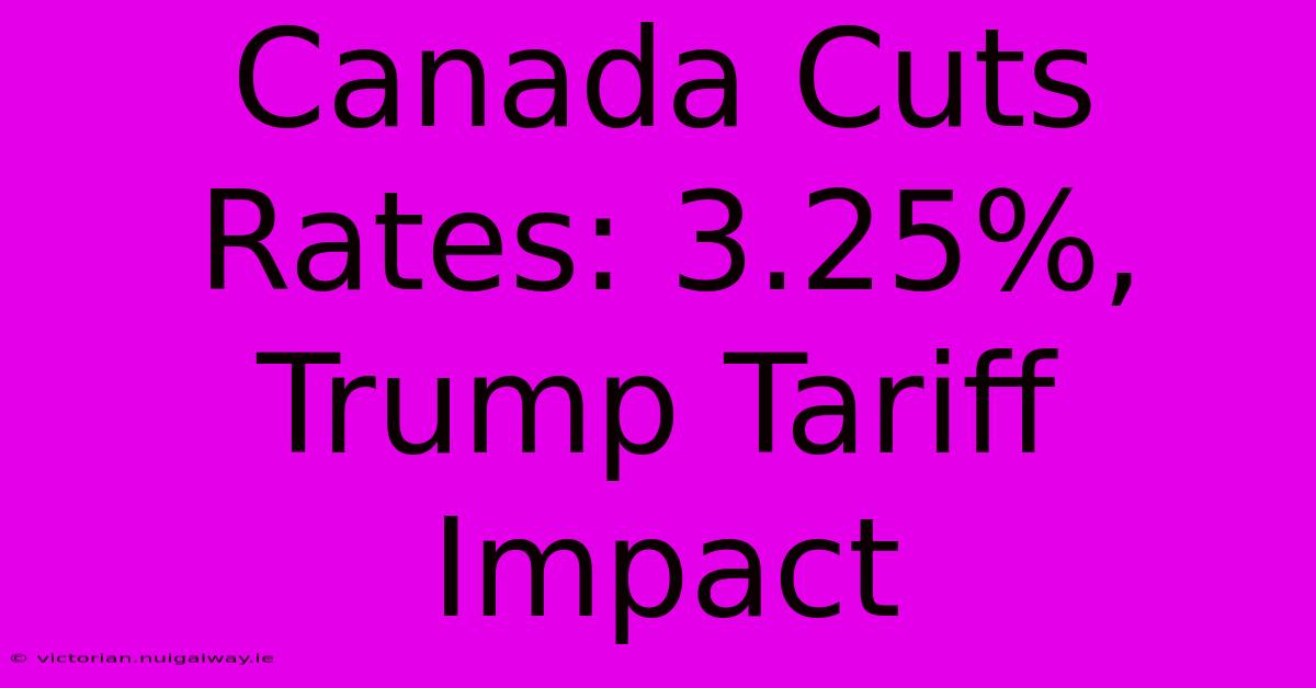 Canada Cuts Rates: 3.25%, Trump Tariff Impact