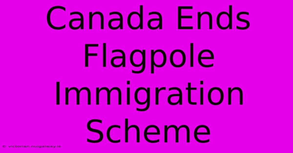 Canada Ends Flagpole Immigration Scheme