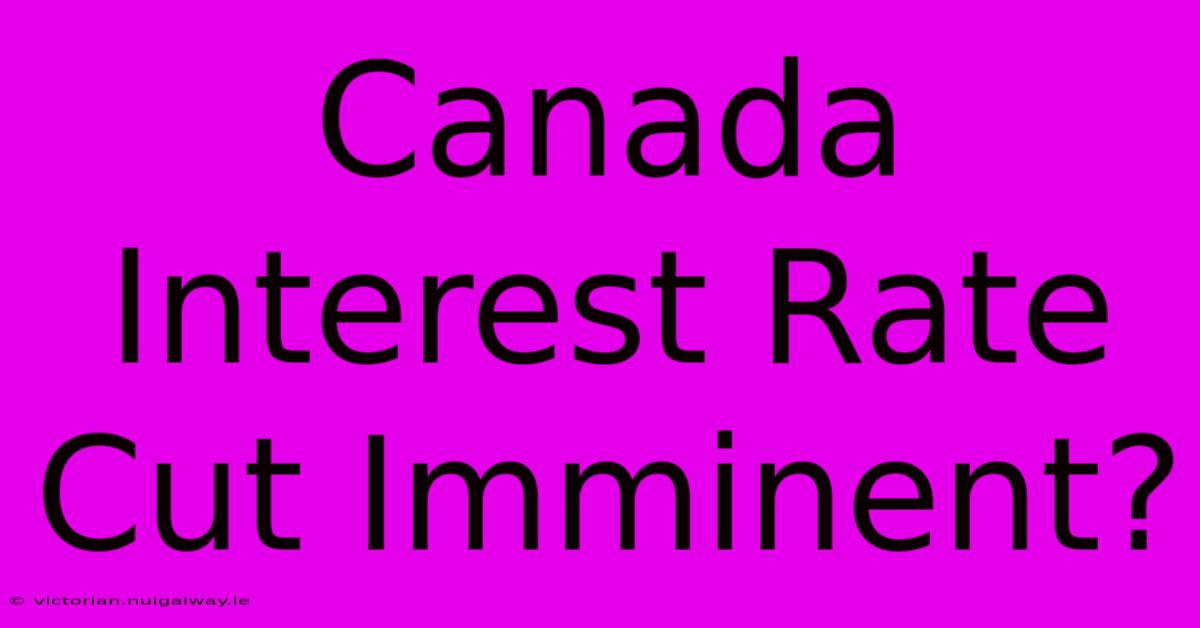 Canada Interest Rate Cut Imminent?