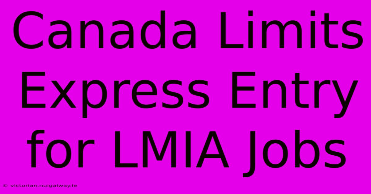 Canada Limits Express Entry For LMIA Jobs