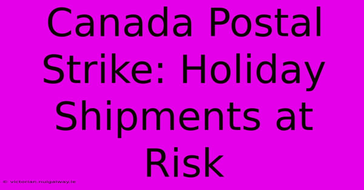 Canada Postal Strike: Holiday Shipments At Risk