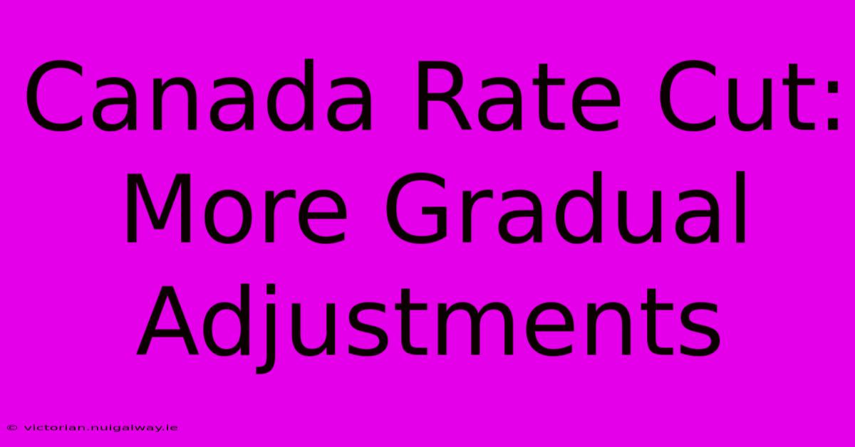 Canada Rate Cut: More Gradual Adjustments