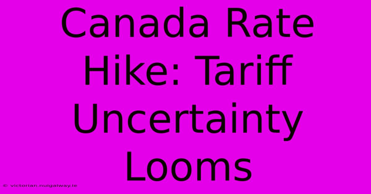 Canada Rate Hike: Tariff Uncertainty Looms