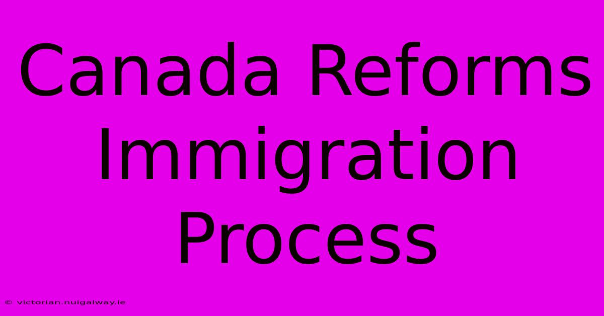 Canada Reforms Immigration Process