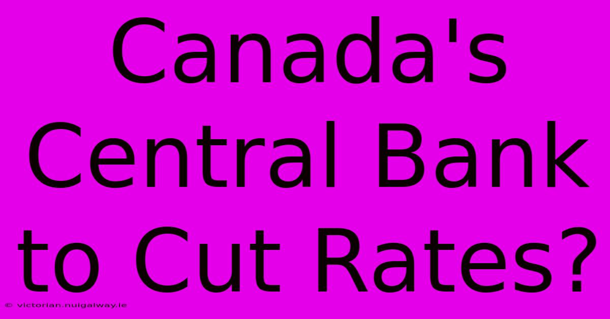 Canada's Central Bank To Cut Rates?