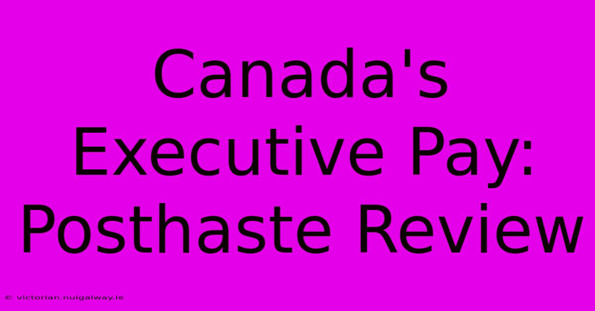 Canada's Executive Pay: Posthaste Review