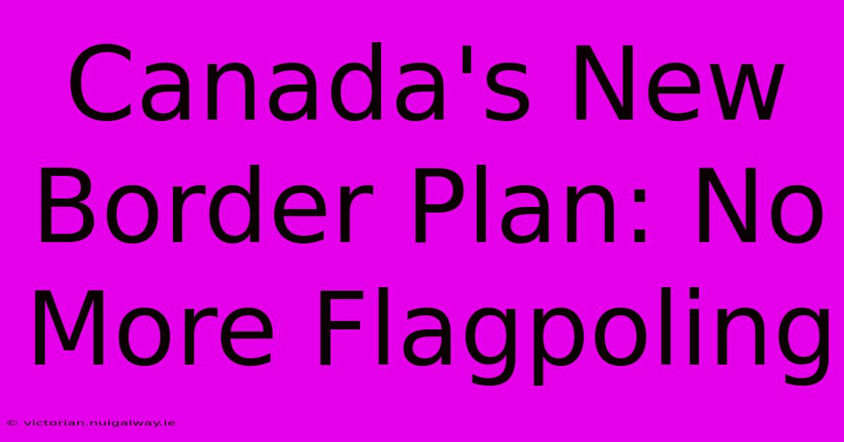 Canada's New Border Plan: No More Flagpoling