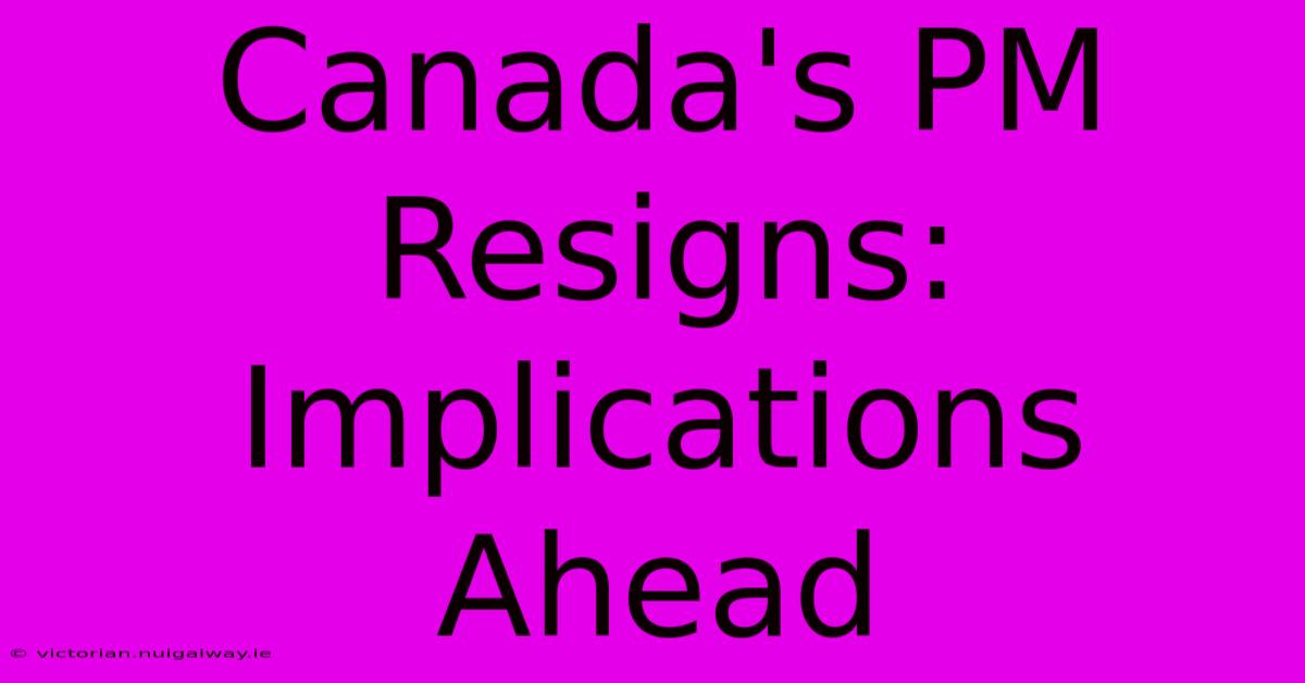 Canada's PM Resigns: Implications Ahead