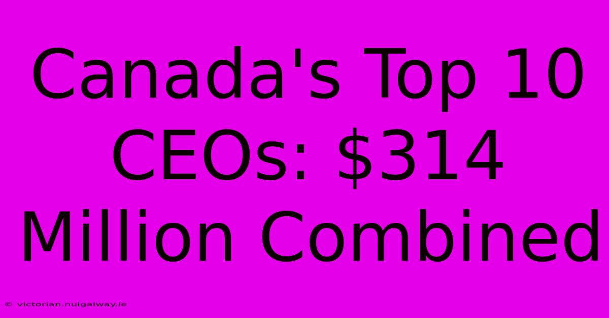 Canada's Top 10 CEOs: $314 Million Combined