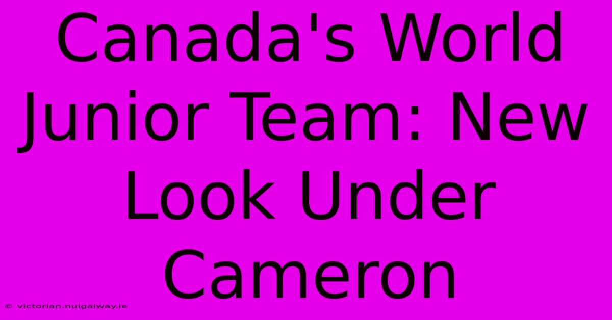 Canada's World Junior Team: New Look Under Cameron