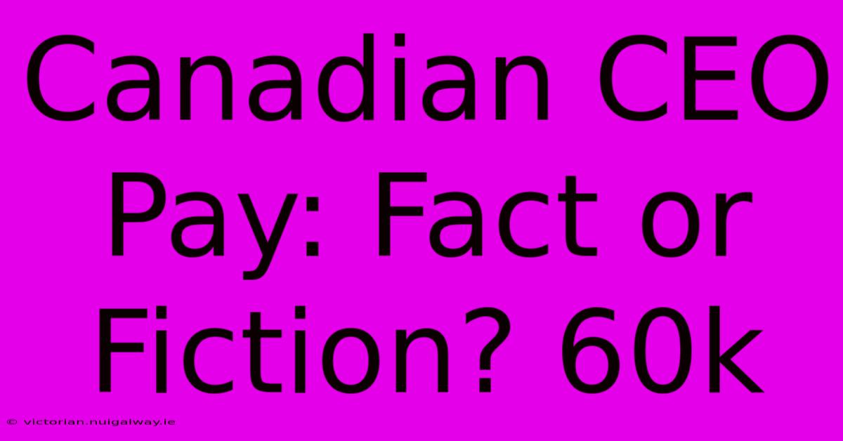 Canadian CEO Pay: Fact Or Fiction? 60k