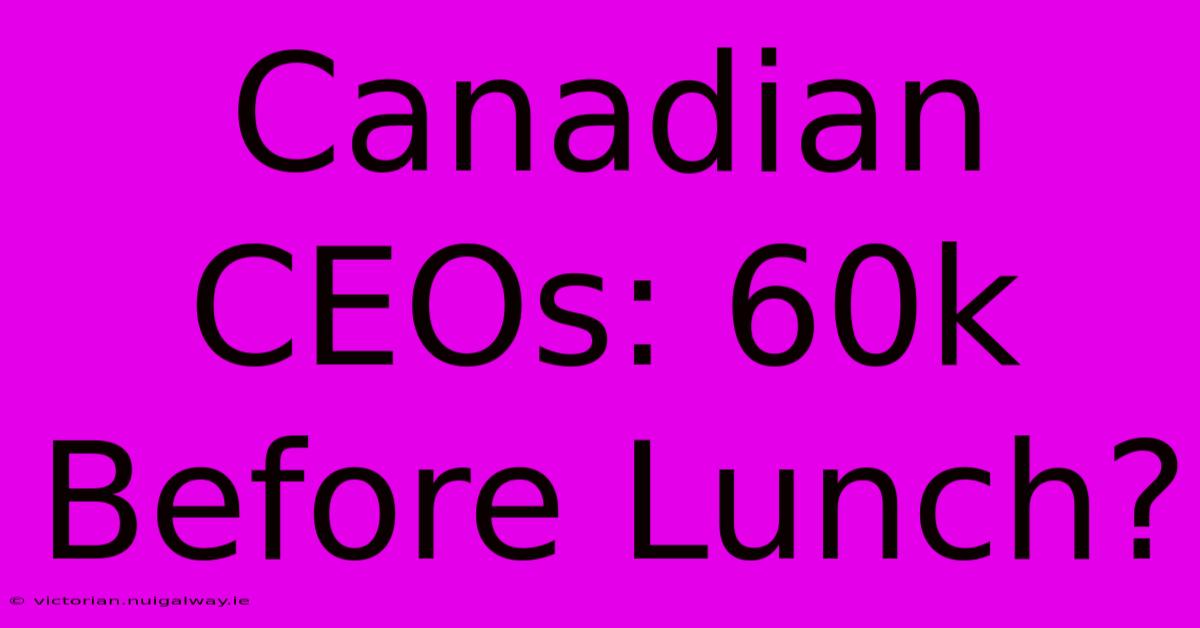 Canadian CEOs: 60k Before Lunch?