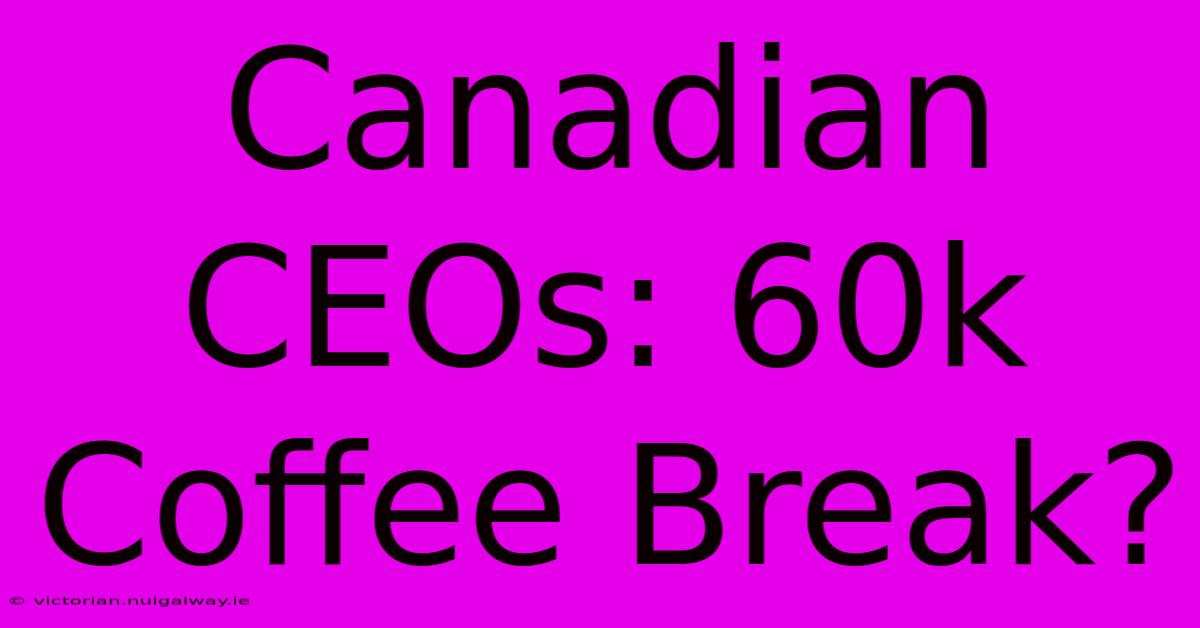 Canadian CEOs: 60k Coffee Break?