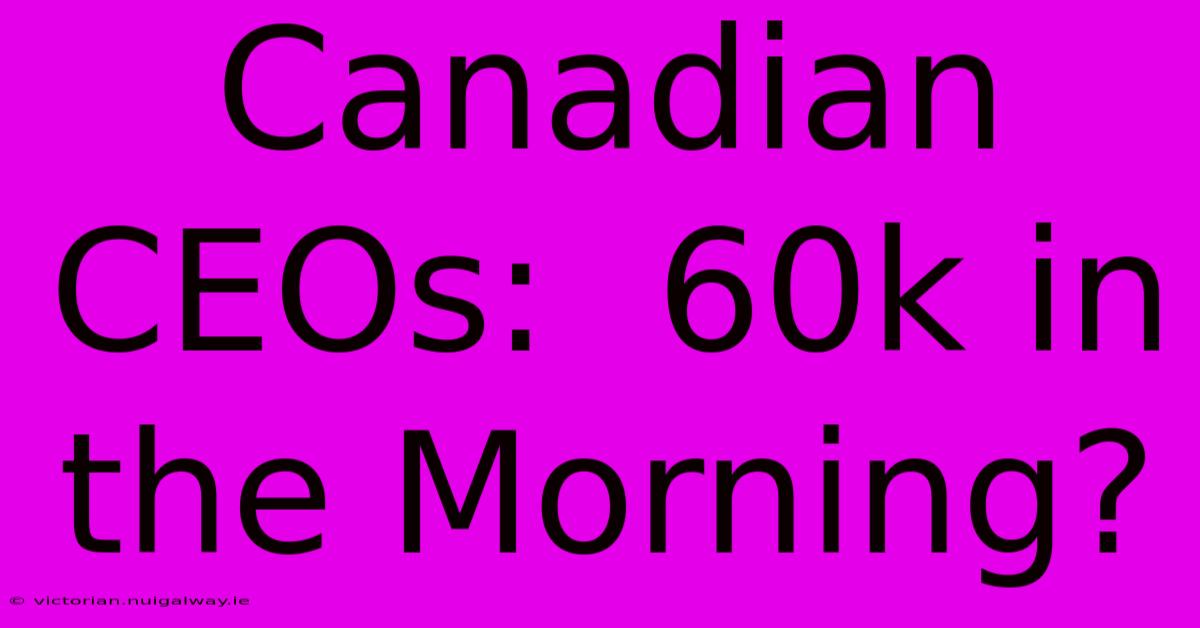 Canadian CEOs:  60k In The Morning?