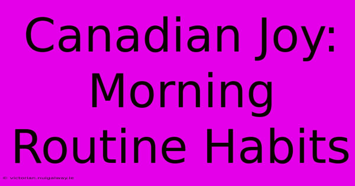 Canadian Joy: Morning Routine Habits