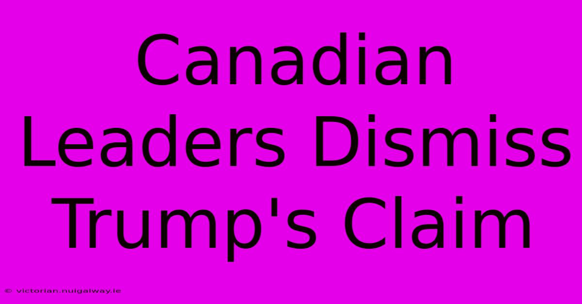 Canadian Leaders Dismiss Trump's Claim