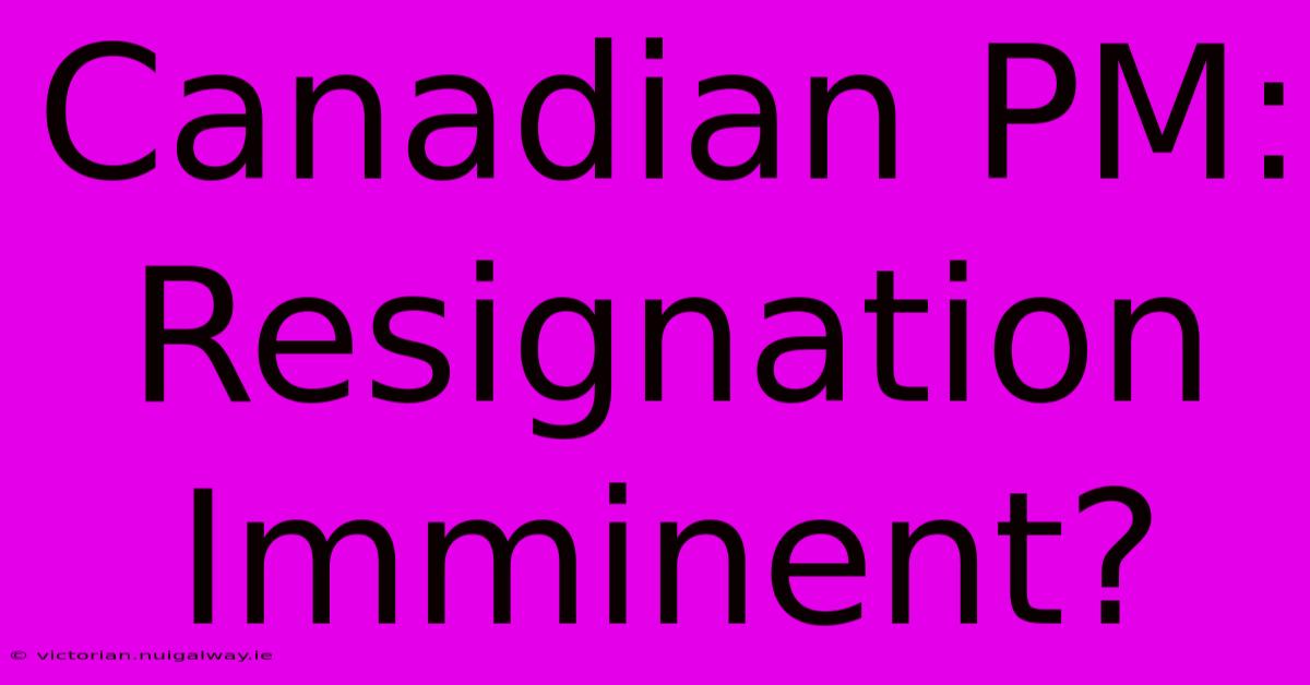 Canadian PM: Resignation Imminent?