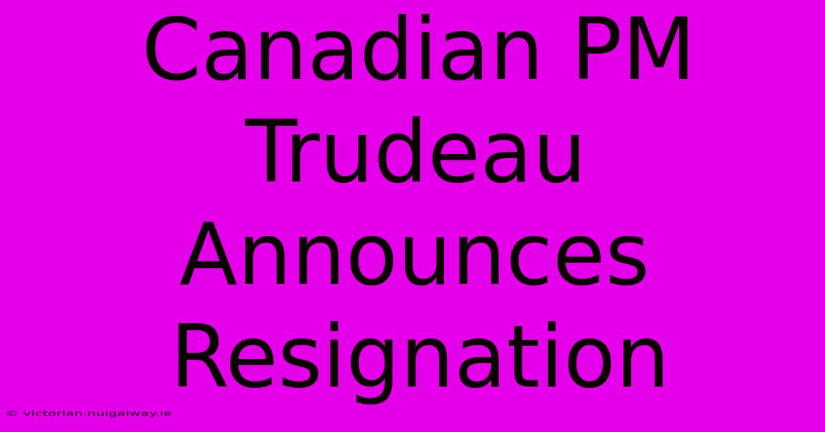 Canadian PM Trudeau Announces Resignation